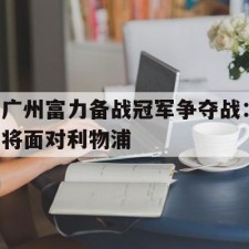 ayx sports-广州富力备战冠军争夺战：将面对利物浦(热刺队最近一个冠军是什么)
