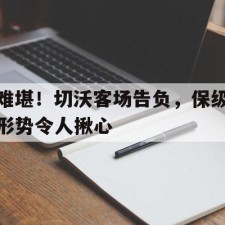 爱游戏app-难堪！切沃客场告负，保级形势令人揪心(尤文图斯客场切沃直播)